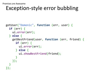 Promises are Awesome

  Exception-style error bubbling

  getUser("Domenic", function (err, user) {
    if (err) {
      ui.error(err);
    } else {
      getBestFriend(user, function (err, friend) {
        if (err) {
          ui.error(err);
        } else {
          ui.showBestFriend(friend);
        }
      });
    }
  });
 