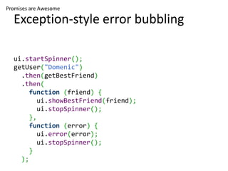 Promises are Awesome

  Exception-style error bubbling

  ui.startSpinner();
  getUser("Domenic")
    .then(getBestFriend)
    .then(
       function (friend) {
          ui.showBestFriend(friend);
          ui.stopSpinner();
       },
       function (error) {
          ui.error(error);
          ui.stopSpinner();
       }
    );
 