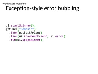 Promises are Awesome

  Exception-style error bubbling

  ui.startSpinner();
  getUser("Domenic")
    .then(getBestFriend)
    .then(ui.showBestFriend, ui.error)
    .fin(ui.stopSpinner);
 