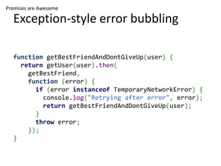 Promises are Awesome

  Exception-style error bubbling

  function getBestFriendAndDontGiveUp(user) {
    return getUser(user).then(
      getBestFriend,
      function (error) {
        if (error instanceof TemporaryNetworkError) {
          console.log("Retrying after error", error);
          return getBestFriendAndDontGiveUp(user);
        }
        throw error;
      });
  }
 