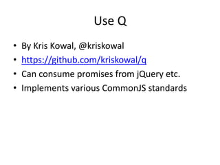 Use Q
•   By Kris Kowal, @kriskowal
•   https://github.com/kriskowal/q
•   Can consume promises from jQuery etc.
•   Implements various CommonJS standards
 