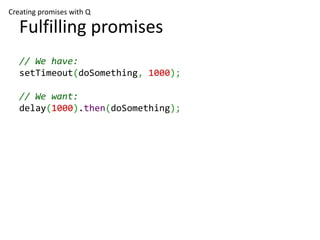 Creating promises with Q

   Fulfilling promises
   // We have:
   setTimeout(doSomething, 1000);

   // We want:
   delay(1000).then(doSomething);
 
