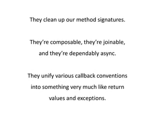 They clean up our method signatures.


They’re composable, they’re joinable,
    and they’re dependably async.


They unify various callback conventions
 into something very much like return
        values and exceptions.
 