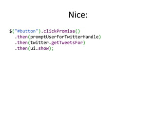 Nice:
$("#button").clickPromise()
  .then(promptUserForTwitterHandle)
  .then(twitter.getTweetsFor)
  .then(ui.show);
 