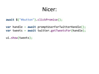 Nicer:
await $("#button").clickPromise();

var handle = await promptUserForTwitterHandle();
var tweets = await twitter.getTweetsFor(handle);

ui.show(tweets);
 
