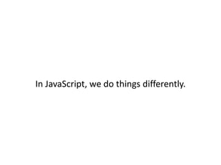 In JavaScript, we do things differently.
 