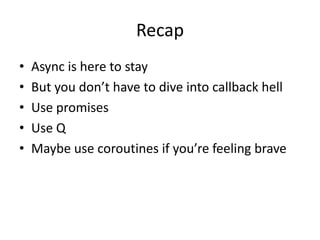 Recap
•   Async is here to stay
•   But you don’t have to dive into callback hell
•   Use promises
•   Use Q
•   Maybe use coroutines if you’re feeling brave
 