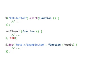 $("#ok-button").click(function () {
    // ...
});

setTimeout(function () {
    // ...
}, 100);

$.get("http://example.co...