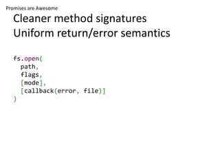 Promises are Awesome

  Cleaner method signatures
  Uniform return/error semantics
  fs.open(
    path,
    flags,
    [mo...