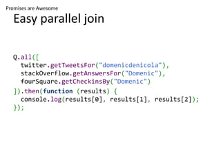 Promises are Awesome

  Easy parallel join

  Q.all([
    twitter.getTweetsFor("domenicdenicola"),
    stackOverflow.getAn...