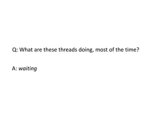 Q: What are these threads doing, most of the time?


A: waiting
 