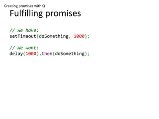 Creating promises with Q

   Fulfilling promises
   function delay(ms) {
     var deferred = Q.defer();
     setTimeout(de...