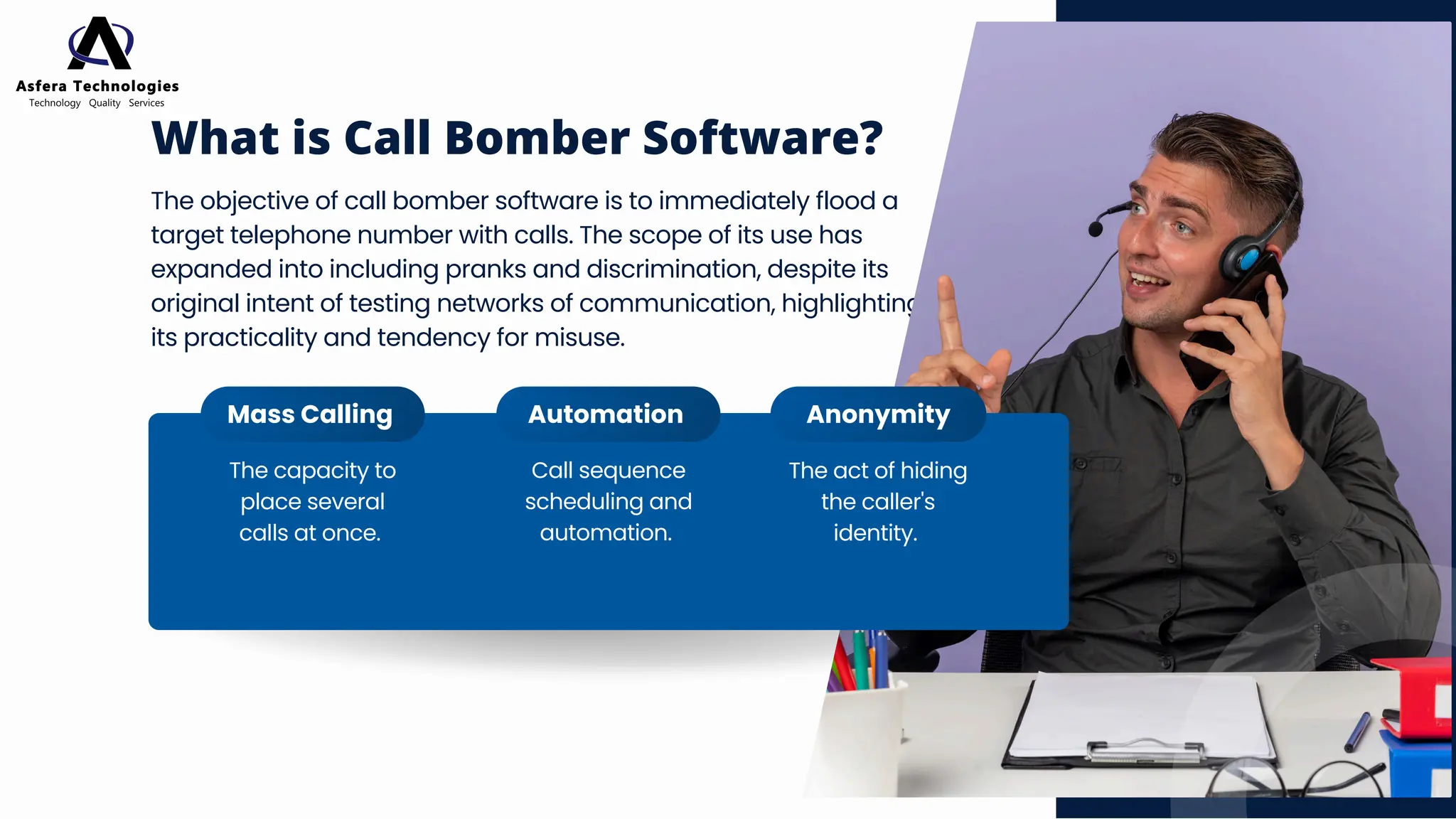 What is Call Bomber Software?
The objective of call bomber software is to immediately flood a
target telephone number with calls. The scope of its use has
expanded into including pranks and discrimination, despite its
original intent of testing networks of communication, highlighting
its practicality and tendency for misuse.
Mass Calling Automation Anonymity
The capacity to
place several
calls at once.
Call sequence
scheduling and
automation.
The act of hiding
the caller's
identity.
 