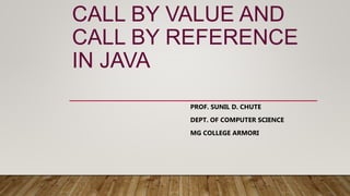 CALL BY VALUE AND
CALL BY REFERENCE
IN JAVA
PROF. SUNIL D. CHUTE
DEPT. OF COMPUTER SCIENCE
MG COLLEGE ARMORI
 