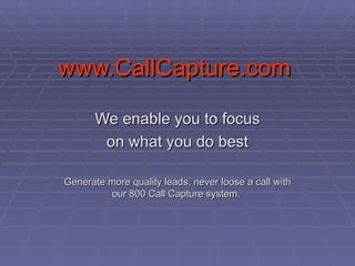 www.CallCapture.com We enable you to focus on what you do best Generate more quality leads, never loose a call with our 800 Call Capture system.  