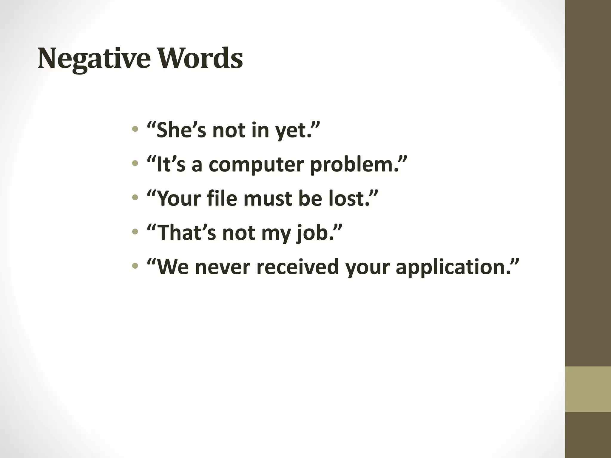Negative Words
• “She’s not in yet.”
• “It’s a computer problem.”
• “Your file must be lost.”
• “That’s not my job.”
• “We never received your application.”
 