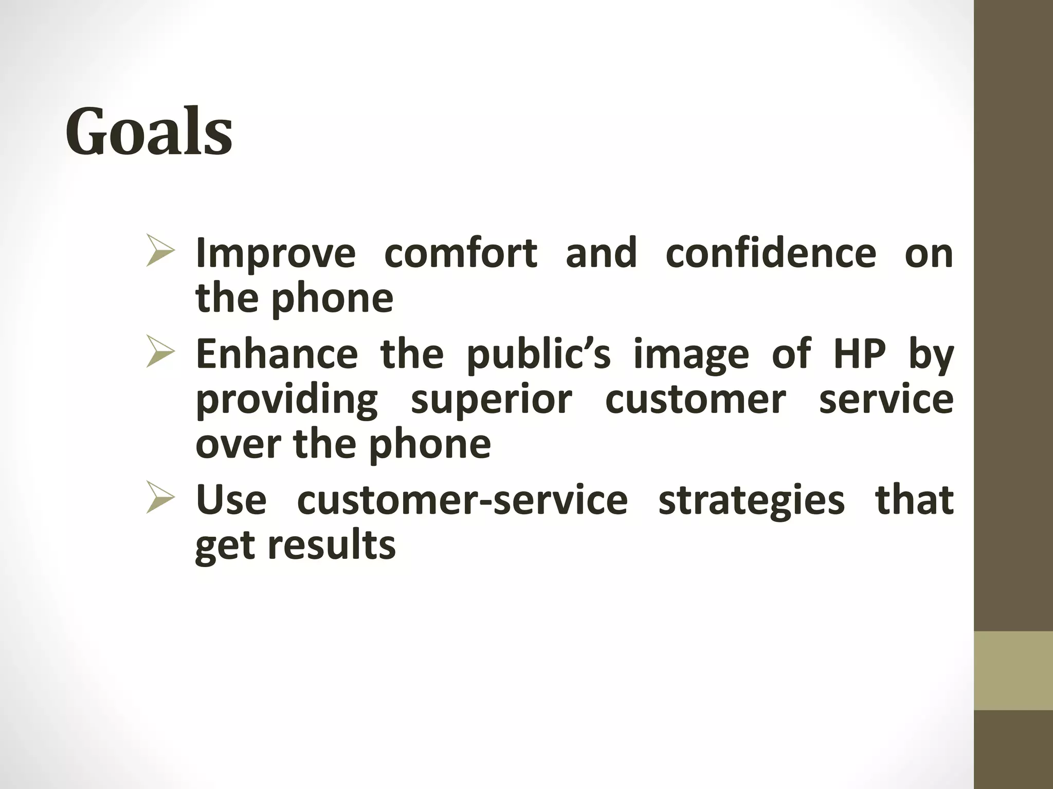 Goals
 Improve comfort and confidence on
the phone
 Enhance the public’s image of HP by
providing superior customer service
over the phone
 Use customer-service strategies that
get results
 