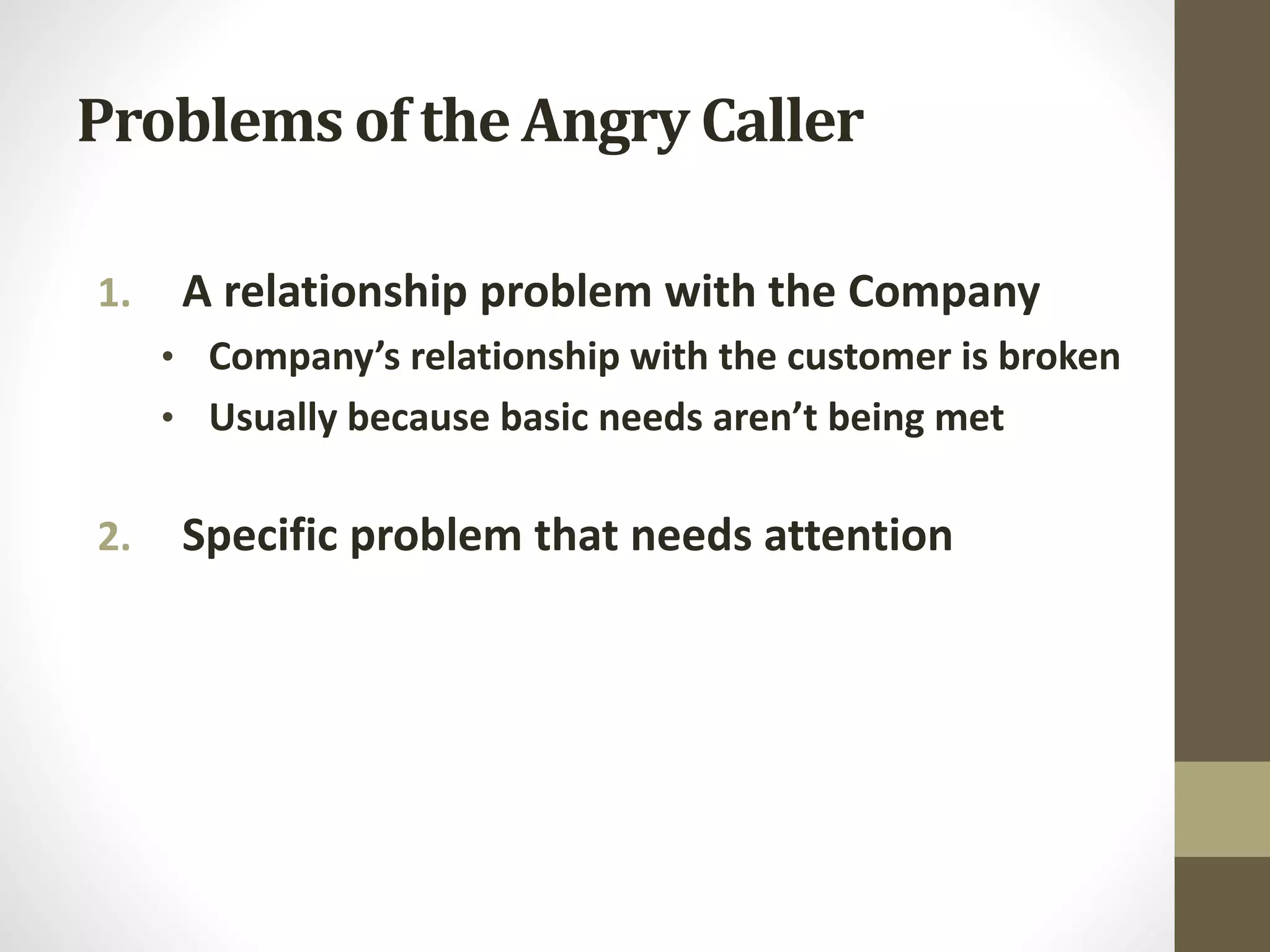 Problems of the Angry Caller
1. A relationship problem with the Company
• Company’s relationship with the customer is broken
• Usually because basic needs aren’t being met
2. Specific problem that needs attention
 