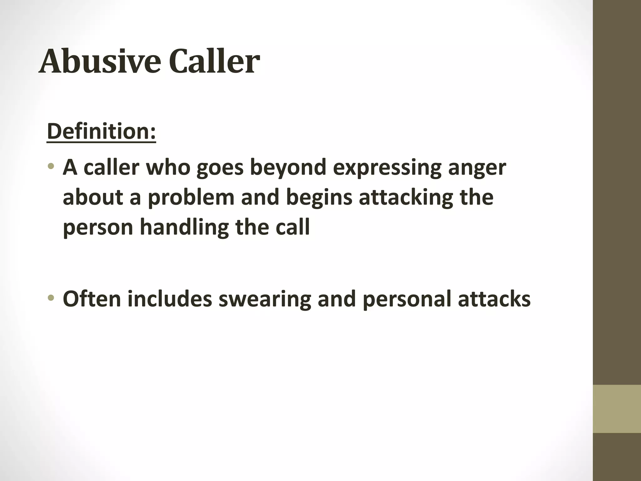Abusive Caller
Definition:
• A caller who goes beyond expressing anger
about a problem and begins attacking the
person handling the call
• Often includes swearing and personal attacks
 