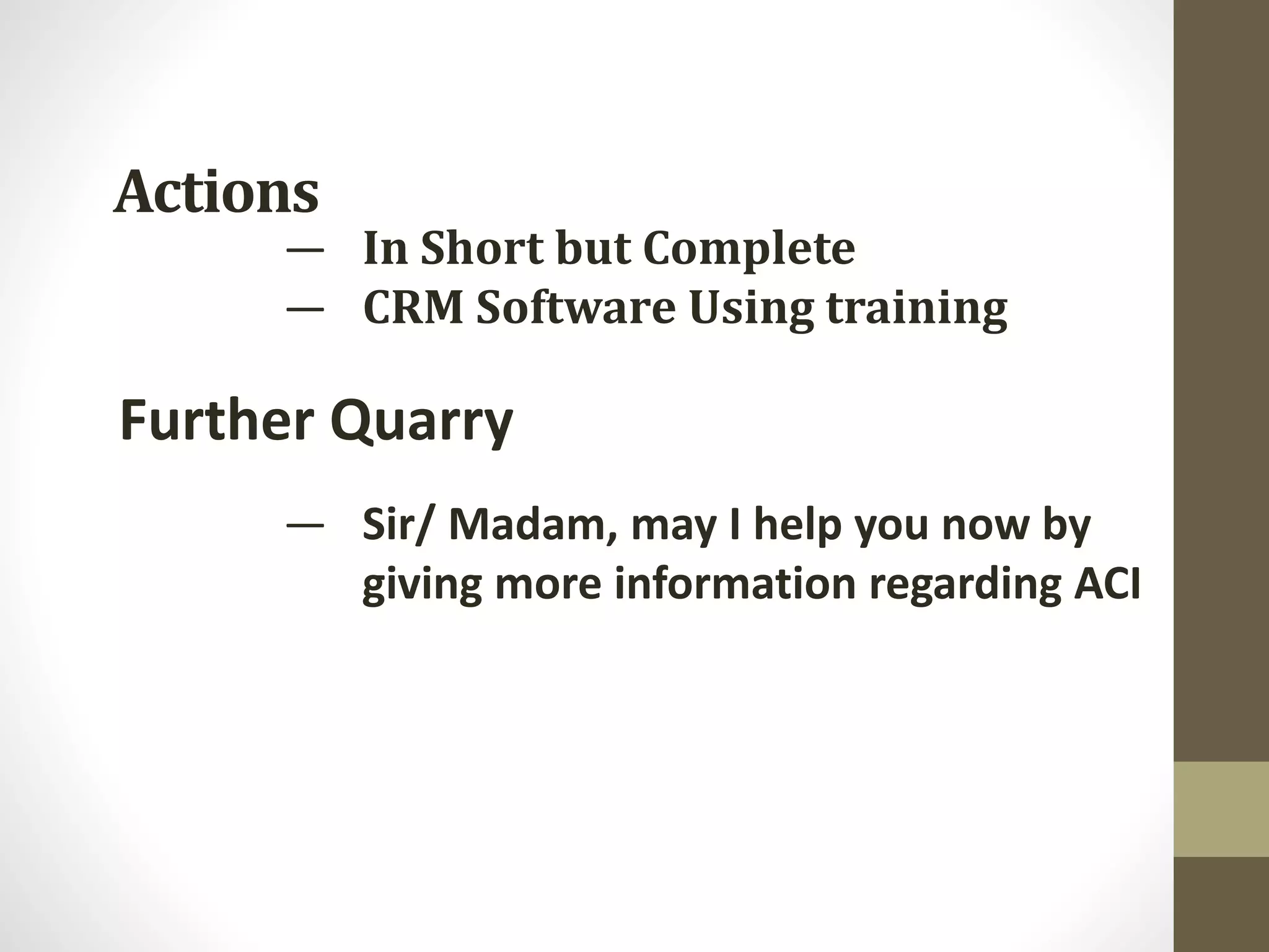 Actions
Further Quarry
— In Short but Complete
— CRM Software Using training
— Sir/ Madam, may I help you now by
giving more information regarding ACI
 