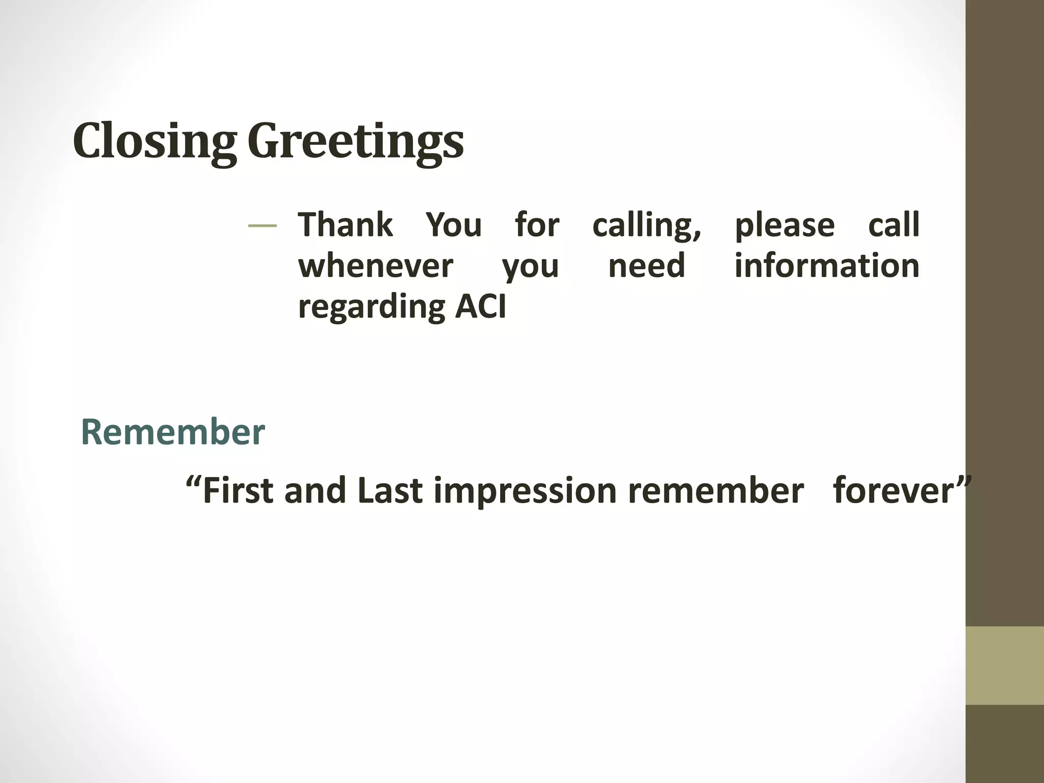 Closing Greetings
— Thank You for calling, please call
whenever you need information
regarding ACI
Remember
“First and Last impression remember forever”
 