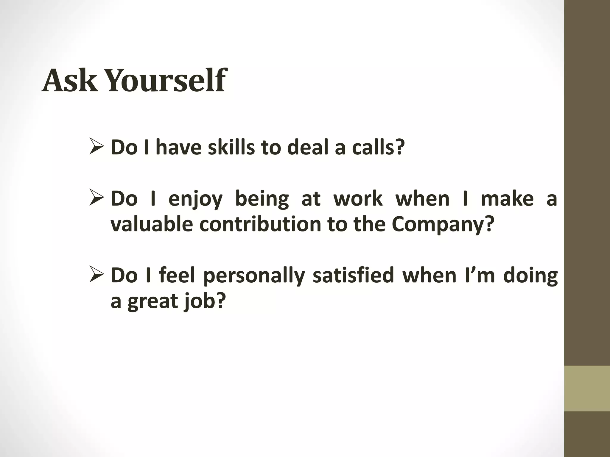 Ask Yourself
 Do I have skills to deal a calls?
 Do I enjoy being at work when I make a
valuable contribution to the Company?
 Do I feel personally satisfied when I’m doing
a great job?
 