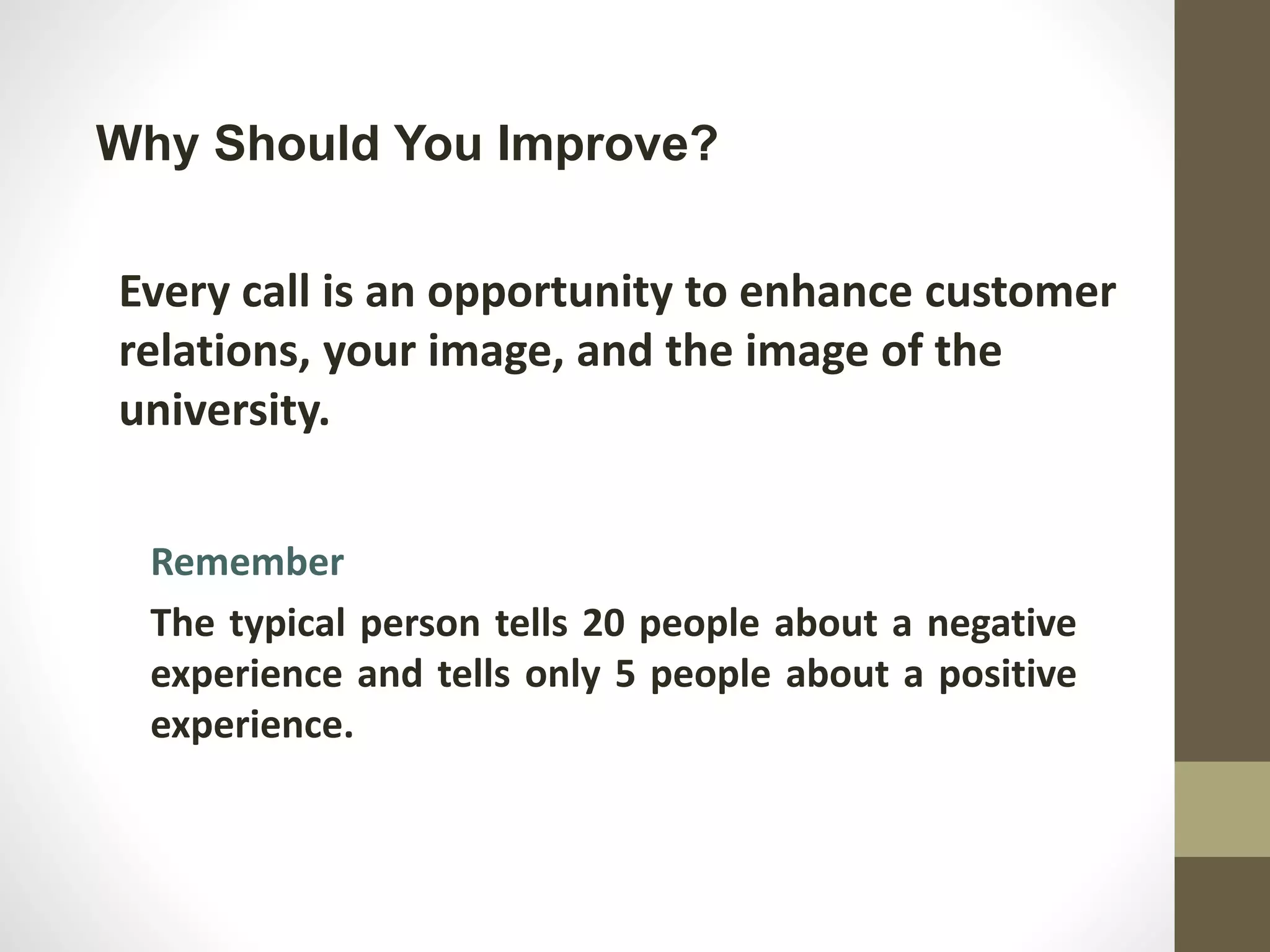 Why Should You Improve?
Every call is an opportunity to enhance customer
relations, your image, and the image of the
university.
Remember
The typical person tells 20 people about a negative
experience and tells only 5 people about a positive
experience.
 