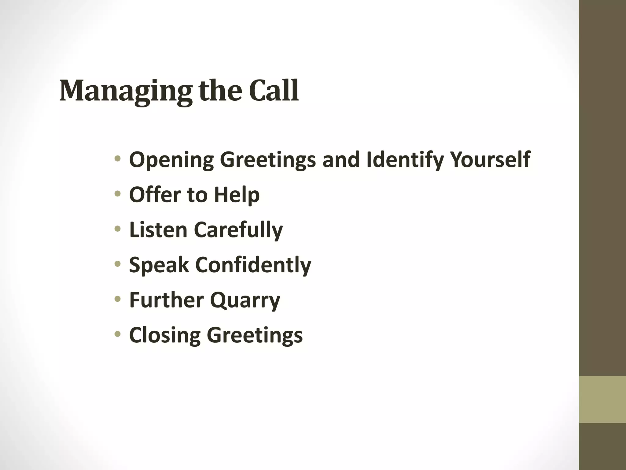 Managing the Call
• Opening Greetings and Identify Yourself
• Offer to Help
• Listen Carefully
• Speak Confidently
• Further Quarry
• Closing Greetings
 