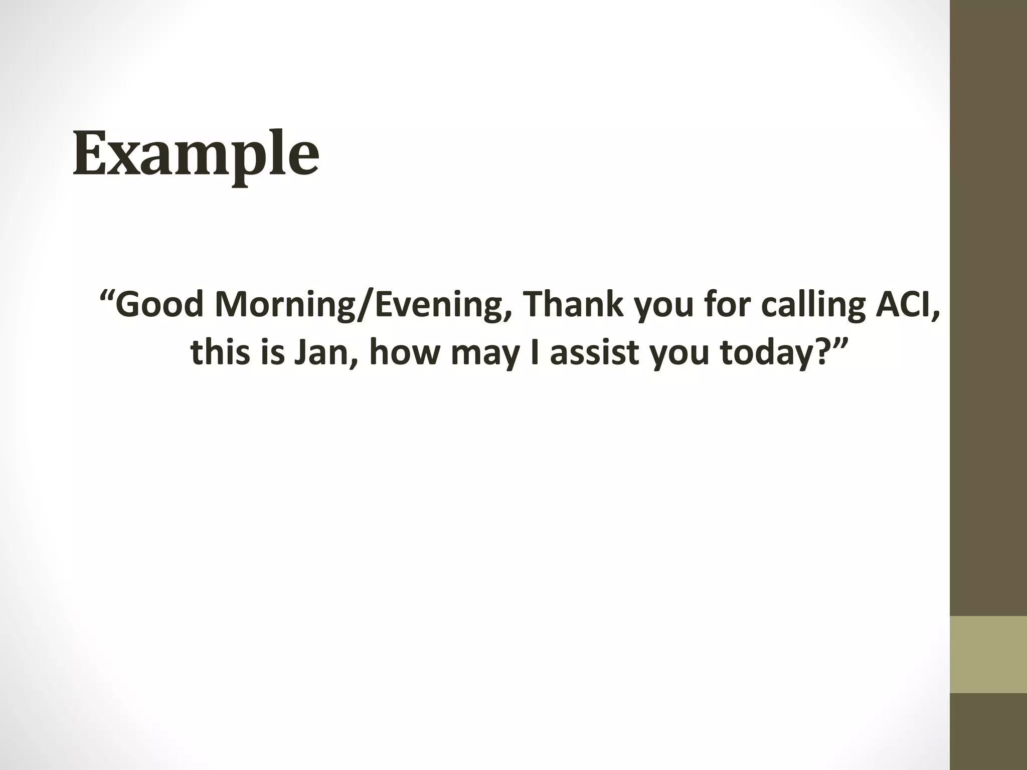 Example
“Good Morning/Evening, Thank you for calling ACI,
this is Jan, how may I assist you today?”
 