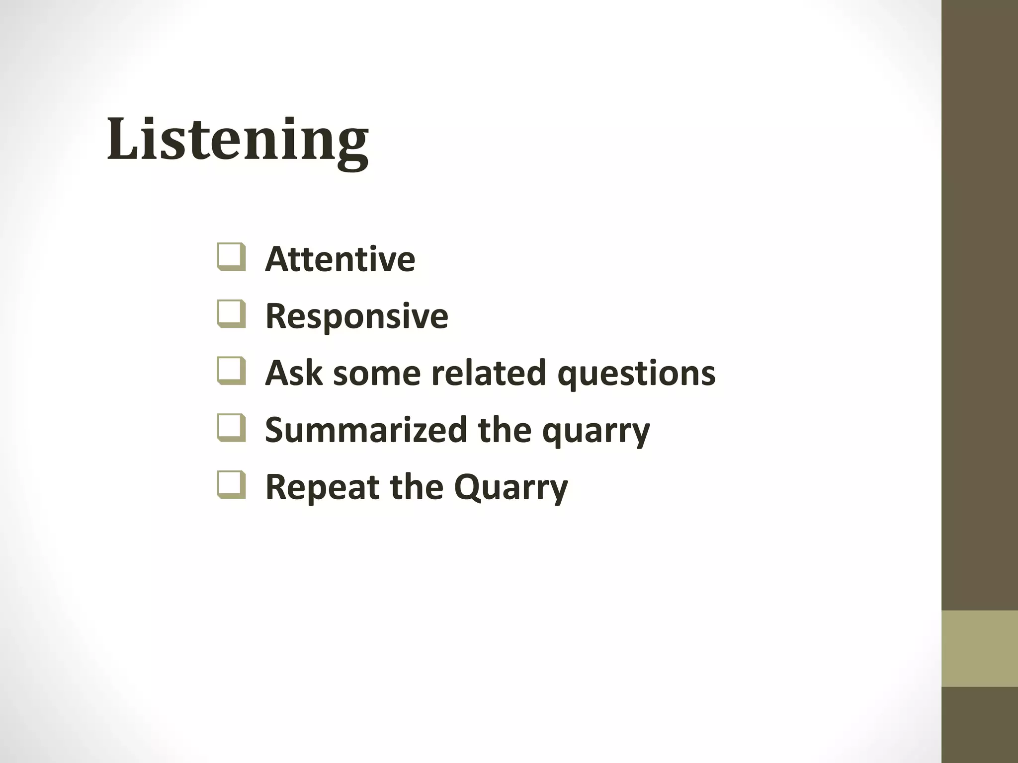  Attentive
 Responsive
 Ask some related questions
 Summarized the quarry
 Repeat the Quarry
Listening
 