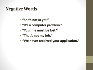 Negative Words
• “She’s not in yet.”
• “It’s a computer problem.”
• “Your file must be lost.”
• “That’s not my job.”
• “We never received your application.”
 