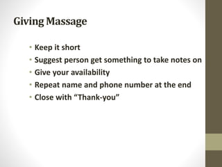 Giving Massage
• Keep it short
• Suggest person get something to take notes on
• Give your availability
• Repeat name and phone number at the end
• Close with “Thank-you”
 