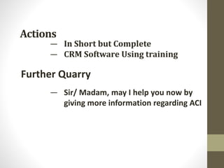 Actions
Further Quarry
— In Short but Complete
— CRM Software Using training
— Sir/ Madam, may I help you now by
giving more information regarding ACI
 