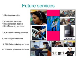 Future services 2. Collection   Services : •  Data collection debtors  •  Debt Recovery services  3.B2B Telemarketing serv...