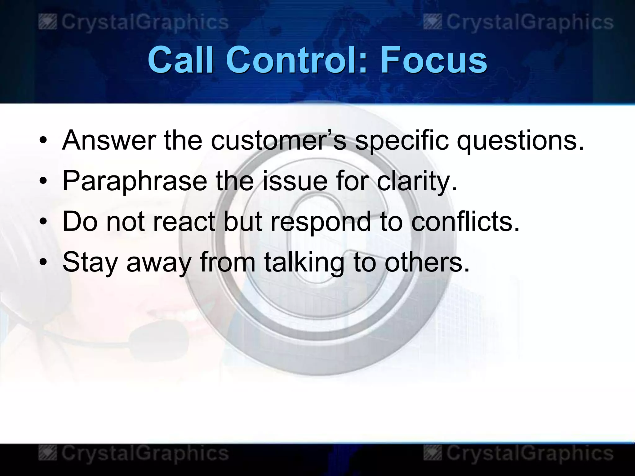 Call Control: Focus
• Answer the customer‟s specific questions.
• Paraphrase the issue for clarity.
• Do not react but respond to conflicts.
• Stay away from talking to others.
 
