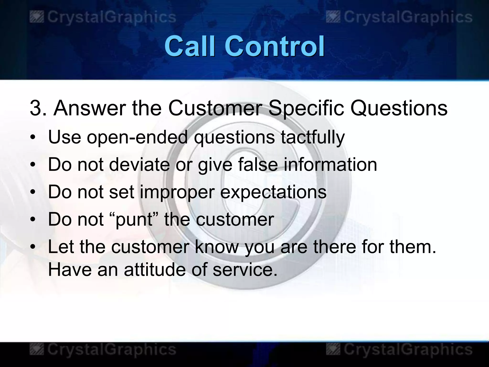 Call Control
3. Answer the Customer Specific Questions
• Use open-ended questions tactfully
• Do not deviate or give false information
• Do not set improper expectations
• Do not “punt” the customer
• Let the customer know you are there for them.
Have an attitude of service.
 