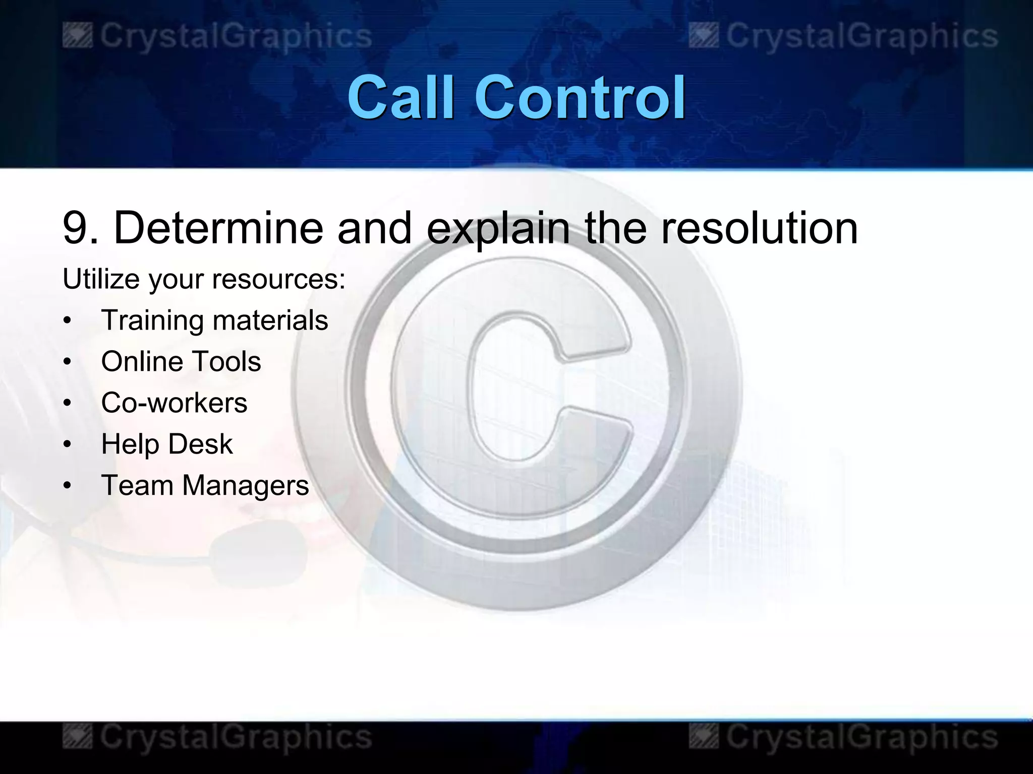 Call Control
9. Determine and explain the resolution
Utilize your resources:
• Training materials
• Online Tools
• Co-workers
• Help Desk
• Team Managers
 