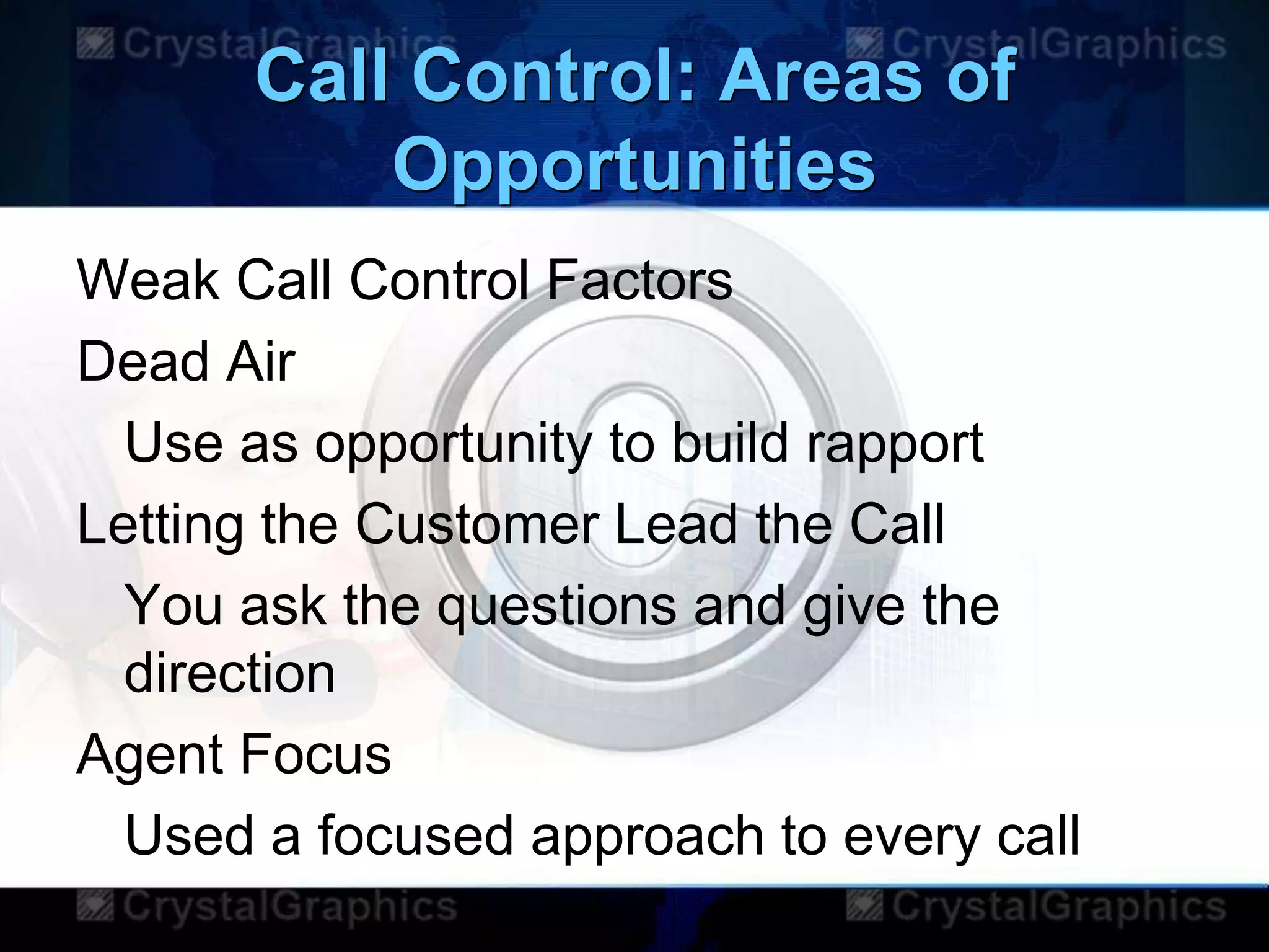 Call Control: Areas of
Opportunities
Weak Call Control Factors
Dead Air
Use as opportunity to build rapport
Letting the Customer Lead the Call
You ask the questions and give the
direction
Agent Focus
Used a focused approach to every call
 