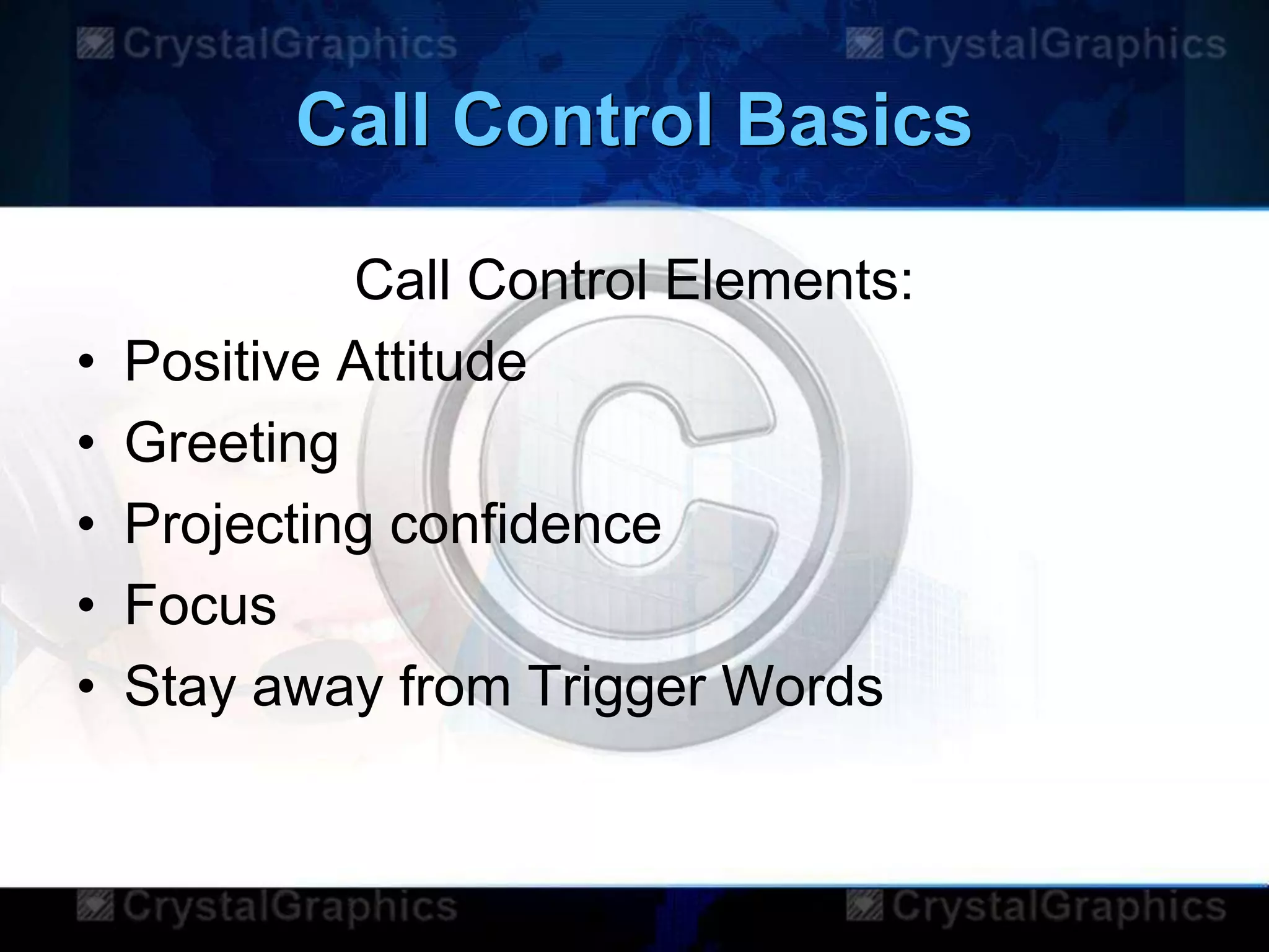 Call Control Basics
Call Control Elements:
• Positive Attitude
• Greeting
• Projecting confidence
• Focus
• Stay away from Trigger Words
 