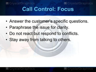 Call Control: Focus
• Answer the customer‟s specific questions.
• Paraphrase the issue for clarity.
• Do not react but respond to conflicts.
• Stay away from talking to others.
 