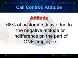 Call Control: Attitude
Attitude
68% of customers leave due to
the negative attitude or
indifference on the part of
ONE employee.
 
