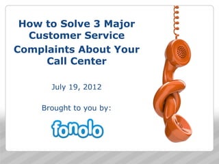 How to Solve 3 Major
  Customer Service
Complaints About Your
     Call Center

      July 19, 2012

    Brought to you by:




                         1
 