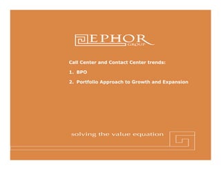 Call Center and Contact Center trends:

                       1. BPO

                       2. Portfolio Approach to Growth and Expansion




© 2011 Ephor Group | 1 (800) 379-9330 | www.ephorgroup.com | 5353 W Alabama Suite 300 | Houston, TX 77056
 