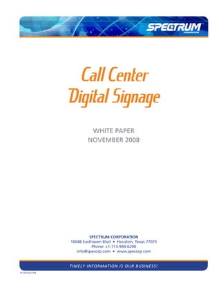 Call Center
               Digital Signage
                        White PaPer
                       November 2008




                        Spectrum corporation
               10048 Easthaven Blvd • Houston, Texas 77075
                         Phone: +1-713-944-6200
                  info@specorp.com • www.specorp.com


               Timely informaTion is our Business!
m124CCDS1208
 