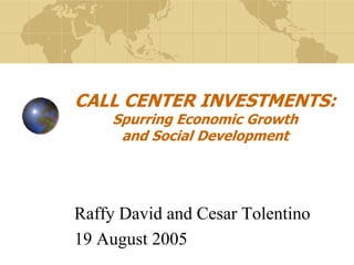 CALL CENTER INVESTMENTS:
Spurring Economic Growth
and Social Development
Raffy David and Cesar Tolentino
19 August 2005
 