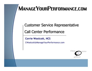 Customer Service Representative
    Call Center Performance
    Corrie Woolcott, HCS
    CWoolcott@ManageYourPerformance.com




1
 
