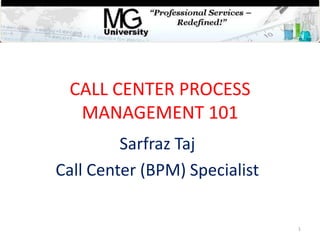 CALL CENTER PROCESS
  MANAGEMENT 101
         Sarfraz Taj
Call Center (BPM) Specialist


                               1
 
