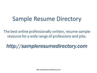 Sample Resume Directory
The best online professionally written, resume sample
  resource for a wide range of professions and jobs.

 http://sampleresumedirectory.com



                    http://sampleresumedirectory.com
 