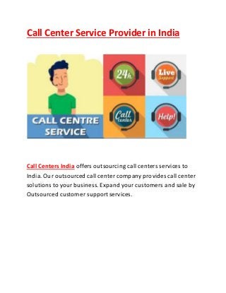 Call Center Service Provider in India
Call Centers India offers outsourcing call centers services to
India. Our outsourced call center company provides call center
solutionsto your business. Expand your customers and sale by
Outsourced customer support services.
 