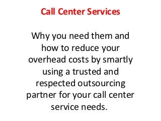 Call Center Services

 Why you need them and
   how to reduce your
overhead costs by smartly
    using a trusted and
  respected outsourcing
partner for your call center
      service needs.
 
